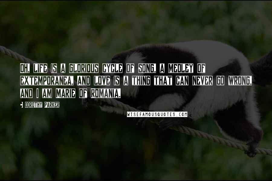 Dorothy Parker Quotes: Oh, life is a glorious cycle of song, a medley of extemporanea, And love is a thing that can never go wrong, and I am Marie of Romania.