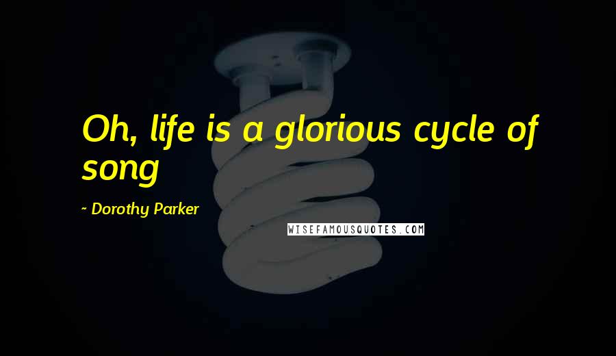 Dorothy Parker Quotes: Oh, life is a glorious cycle of song