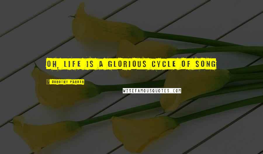 Dorothy Parker Quotes: Oh, life is a glorious cycle of song