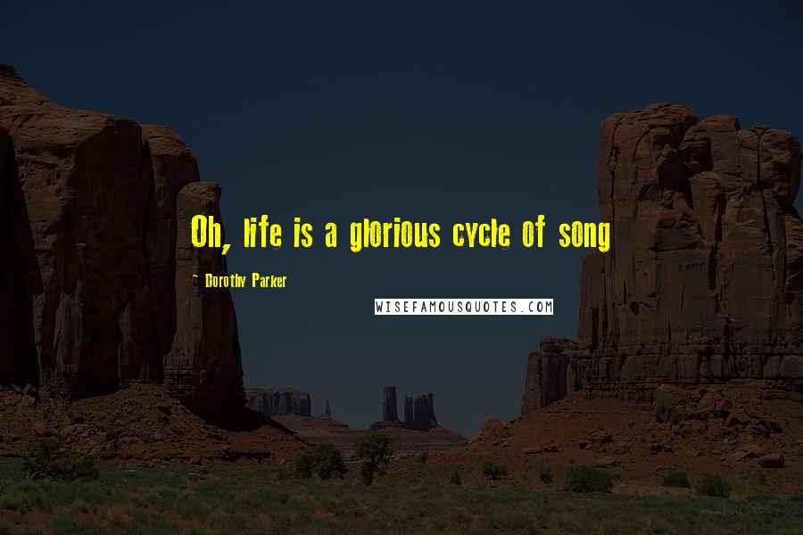 Dorothy Parker Quotes: Oh, life is a glorious cycle of song
