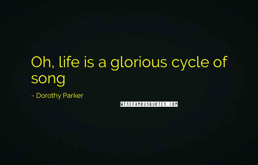 Dorothy Parker Quotes: Oh, life is a glorious cycle of song