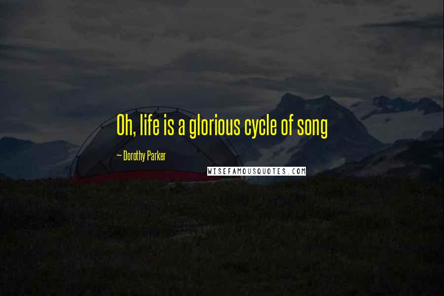 Dorothy Parker Quotes: Oh, life is a glorious cycle of song