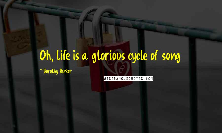 Dorothy Parker Quotes: Oh, life is a glorious cycle of song