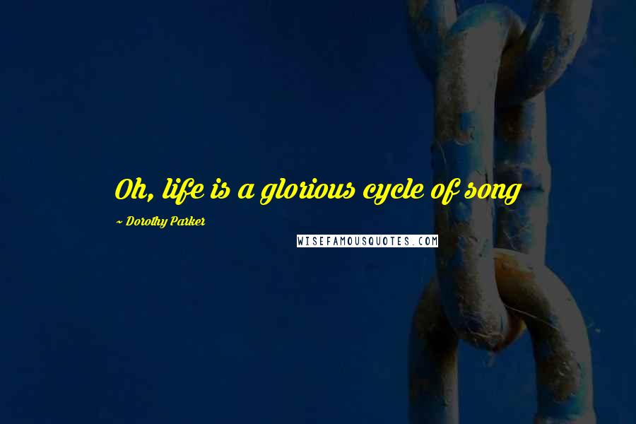 Dorothy Parker Quotes: Oh, life is a glorious cycle of song