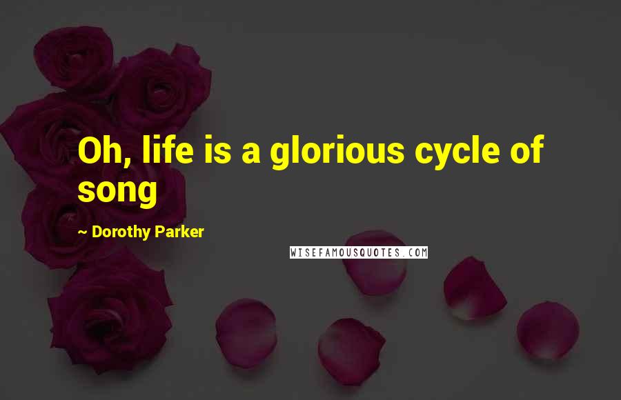 Dorothy Parker Quotes: Oh, life is a glorious cycle of song
