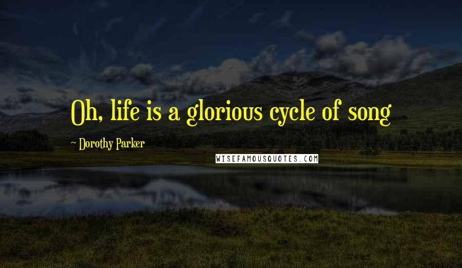 Dorothy Parker Quotes: Oh, life is a glorious cycle of song