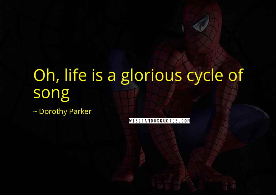 Dorothy Parker Quotes: Oh, life is a glorious cycle of song