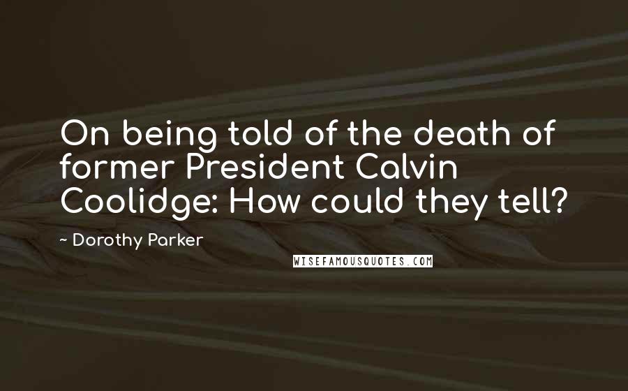 Dorothy Parker Quotes: On being told of the death of former President Calvin Coolidge: How could they tell?