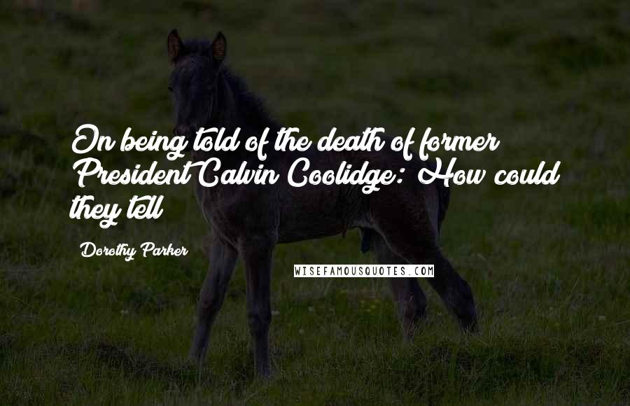 Dorothy Parker Quotes: On being told of the death of former President Calvin Coolidge: How could they tell?