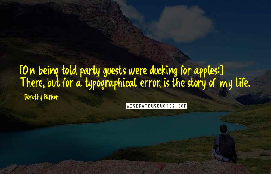 Dorothy Parker Quotes: [On being told party guests were ducking for apples:] There, but for a typographical error, is the story of my life.