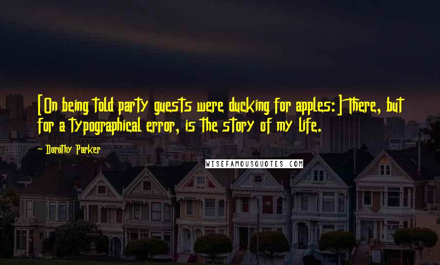 Dorothy Parker Quotes: [On being told party guests were ducking for apples:] There, but for a typographical error, is the story of my life.
