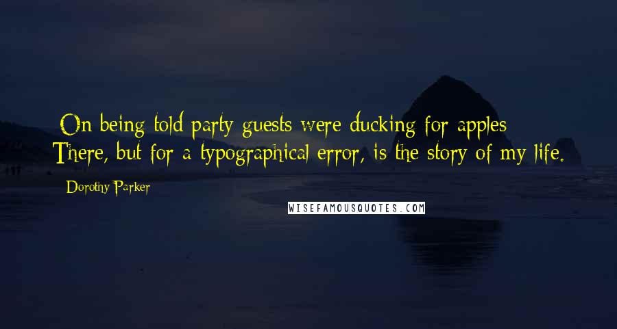 Dorothy Parker Quotes: [On being told party guests were ducking for apples:] There, but for a typographical error, is the story of my life.