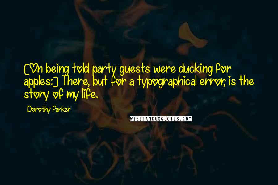 Dorothy Parker Quotes: [On being told party guests were ducking for apples:] There, but for a typographical error, is the story of my life.