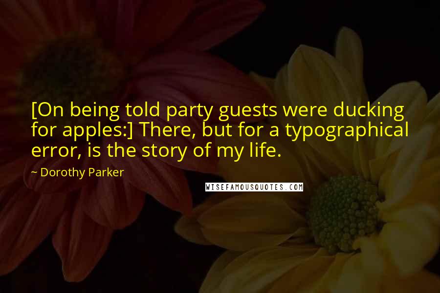 Dorothy Parker Quotes: [On being told party guests were ducking for apples:] There, but for a typographical error, is the story of my life.