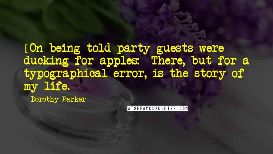 Dorothy Parker Quotes: [On being told party guests were ducking for apples:] There, but for a typographical error, is the story of my life.