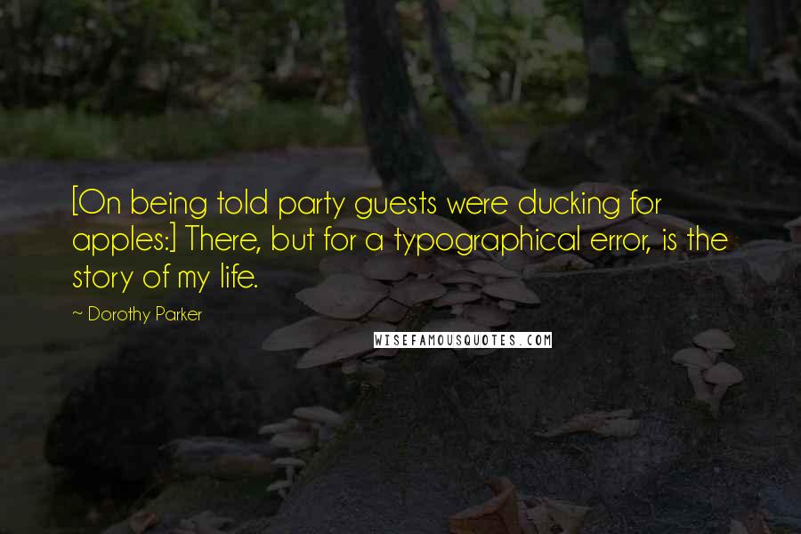 Dorothy Parker Quotes: [On being told party guests were ducking for apples:] There, but for a typographical error, is the story of my life.