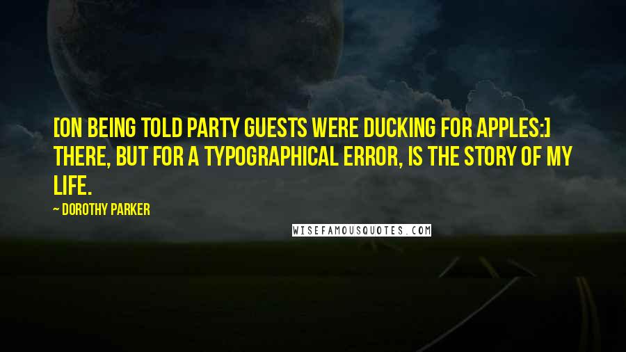 Dorothy Parker Quotes: [On being told party guests were ducking for apples:] There, but for a typographical error, is the story of my life.