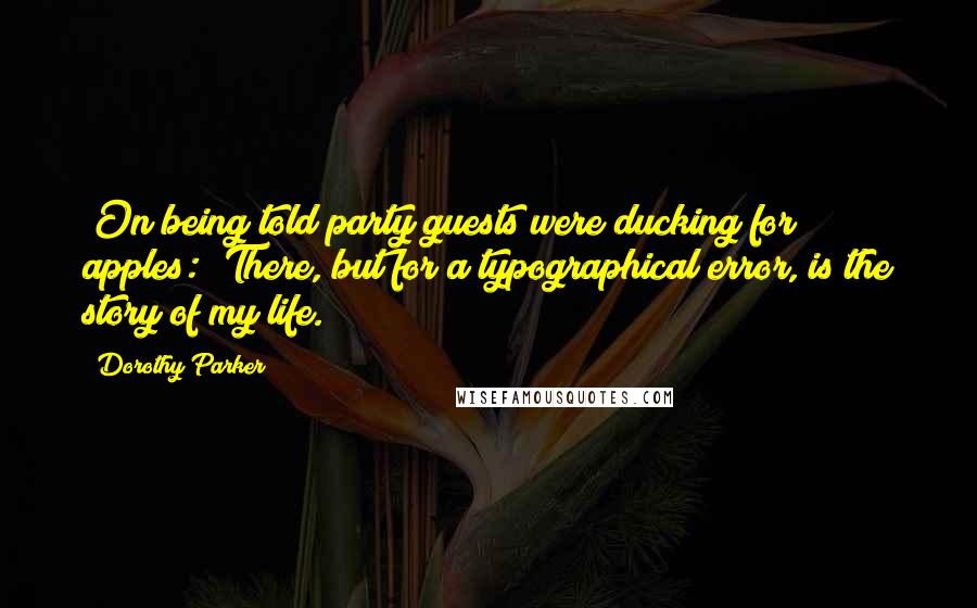 Dorothy Parker Quotes: [On being told party guests were ducking for apples:] There, but for a typographical error, is the story of my life.