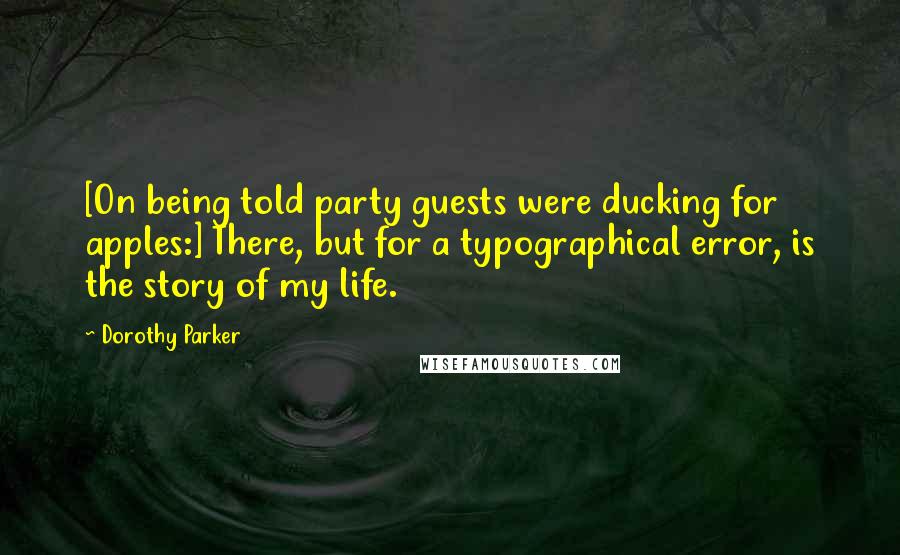 Dorothy Parker Quotes: [On being told party guests were ducking for apples:] There, but for a typographical error, is the story of my life.