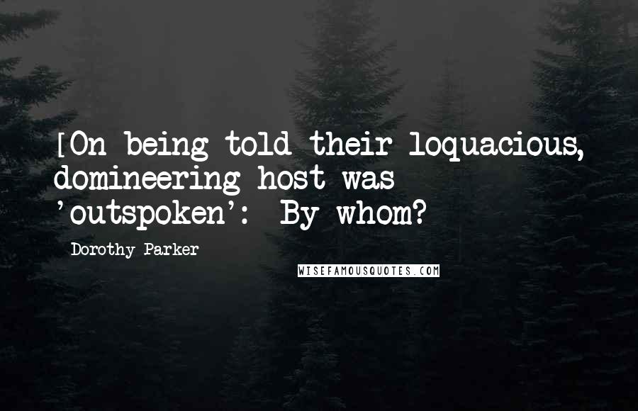 Dorothy Parker Quotes: [On being told their loquacious, domineering host was 'outspoken':] By whom?