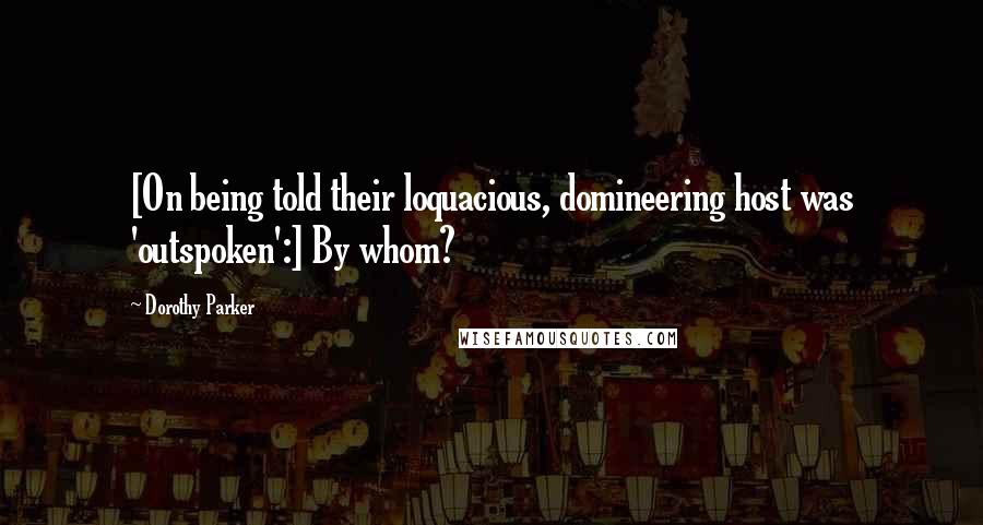 Dorothy Parker Quotes: [On being told their loquacious, domineering host was 'outspoken':] By whom?