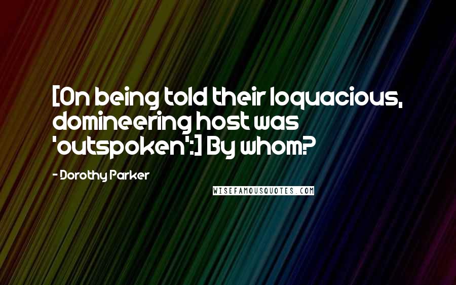 Dorothy Parker Quotes: [On being told their loquacious, domineering host was 'outspoken':] By whom?