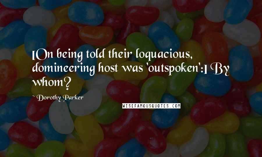 Dorothy Parker Quotes: [On being told their loquacious, domineering host was 'outspoken':] By whom?