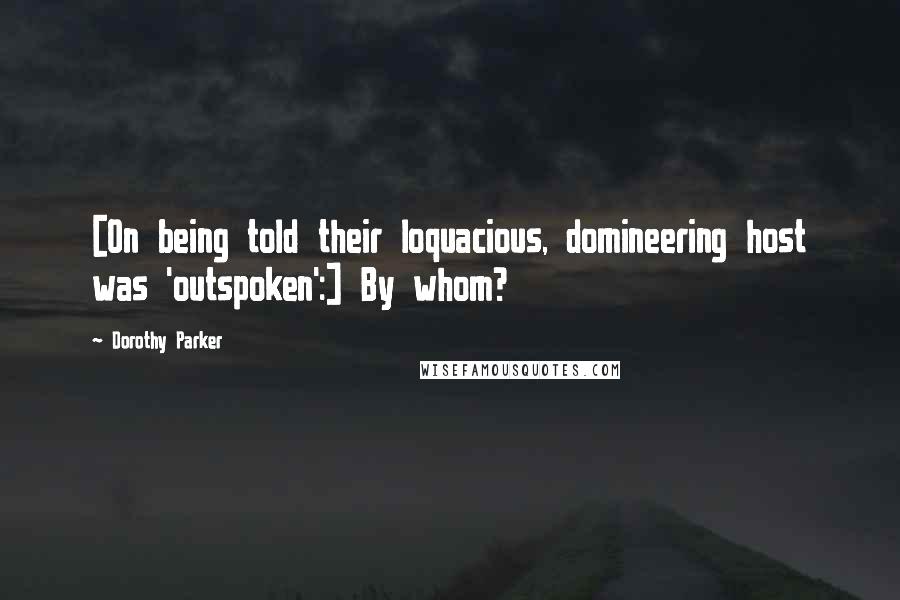 Dorothy Parker Quotes: [On being told their loquacious, domineering host was 'outspoken':] By whom?