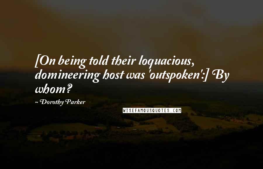 Dorothy Parker Quotes: [On being told their loquacious, domineering host was 'outspoken':] By whom?