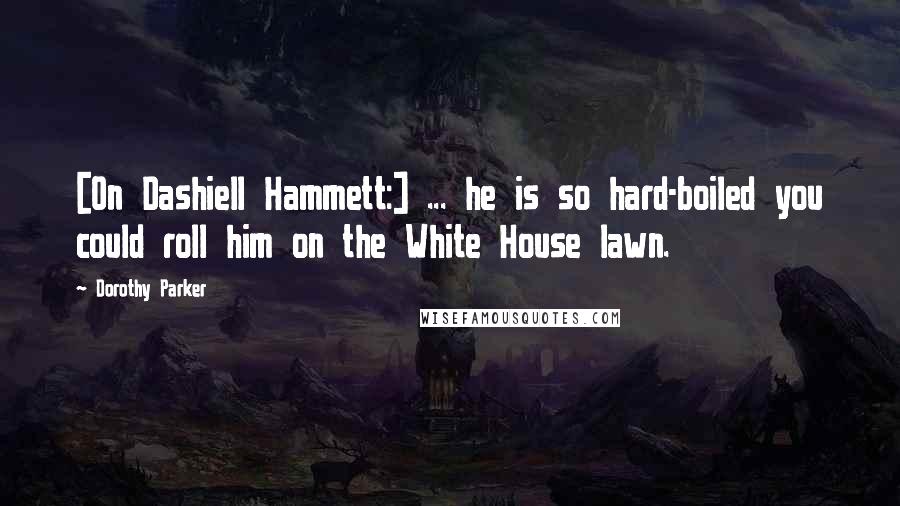 Dorothy Parker Quotes: [On Dashiell Hammett:] ... he is so hard-boiled you could roll him on the White House lawn.