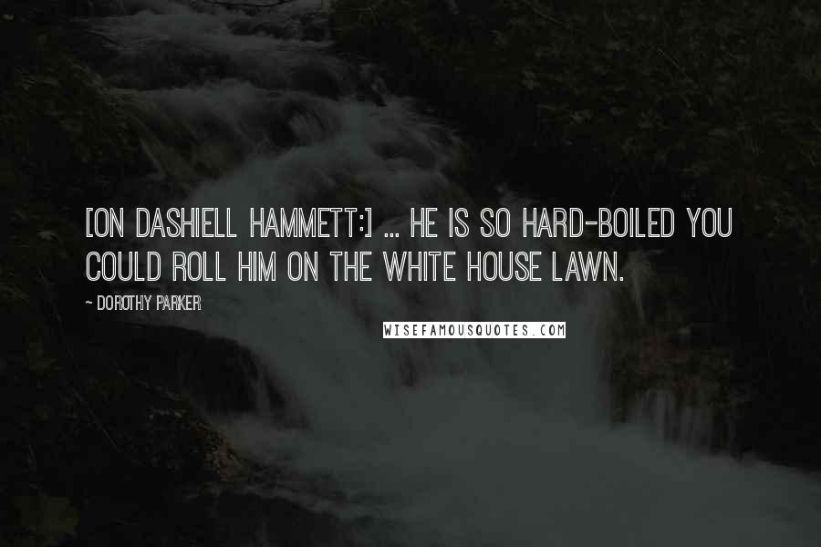 Dorothy Parker Quotes: [On Dashiell Hammett:] ... he is so hard-boiled you could roll him on the White House lawn.