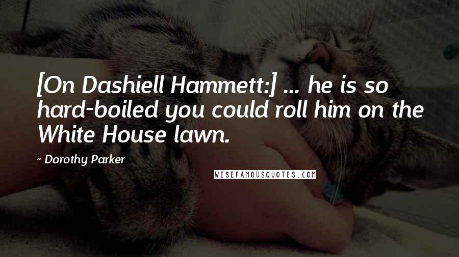 Dorothy Parker Quotes: [On Dashiell Hammett:] ... he is so hard-boiled you could roll him on the White House lawn.