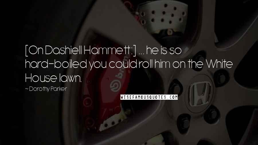 Dorothy Parker Quotes: [On Dashiell Hammett:] ... he is so hard-boiled you could roll him on the White House lawn.