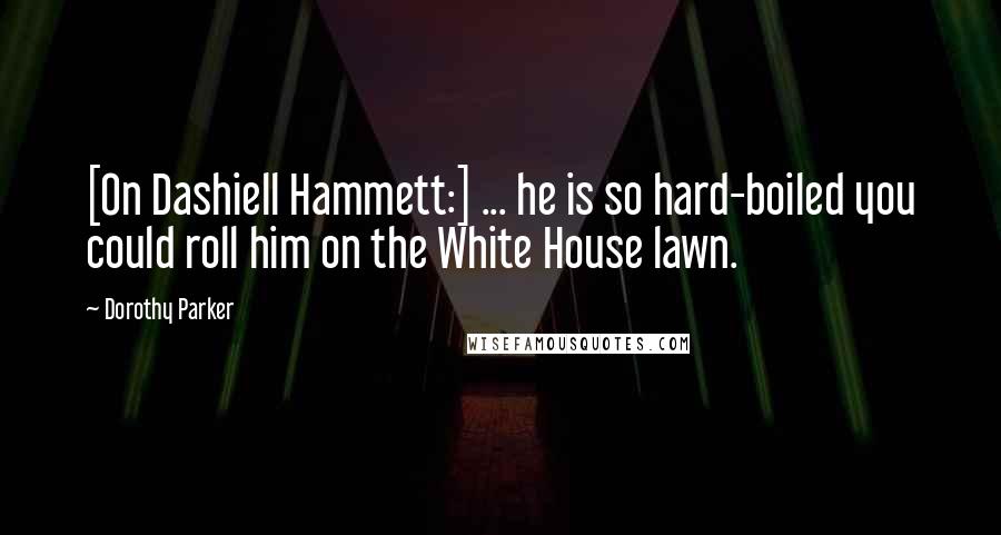 Dorothy Parker Quotes: [On Dashiell Hammett:] ... he is so hard-boiled you could roll him on the White House lawn.