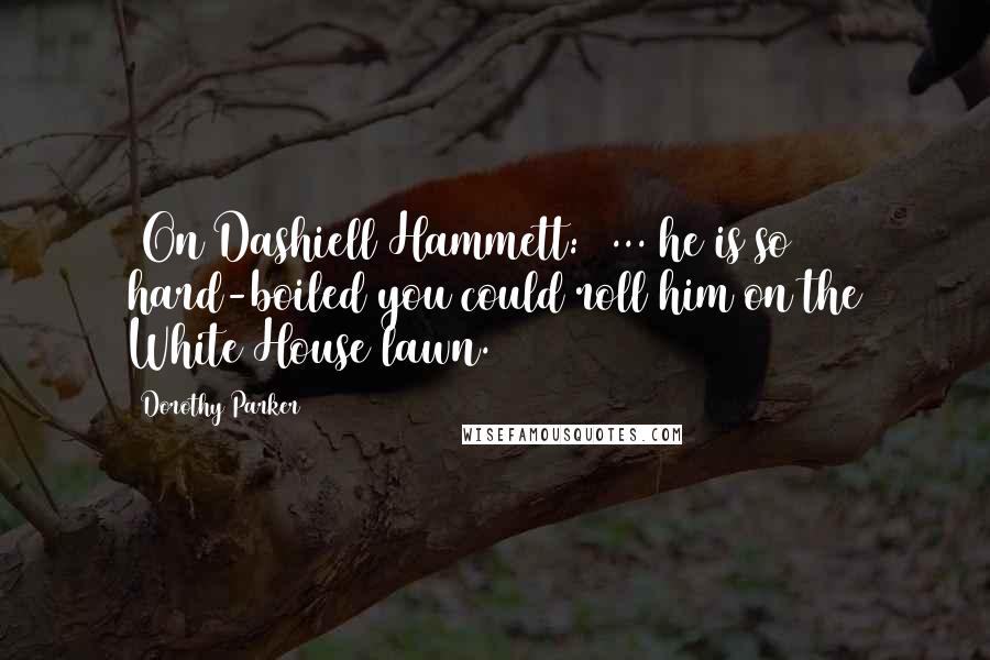 Dorothy Parker Quotes: [On Dashiell Hammett:] ... he is so hard-boiled you could roll him on the White House lawn.