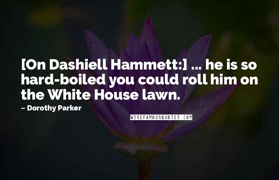 Dorothy Parker Quotes: [On Dashiell Hammett:] ... he is so hard-boiled you could roll him on the White House lawn.