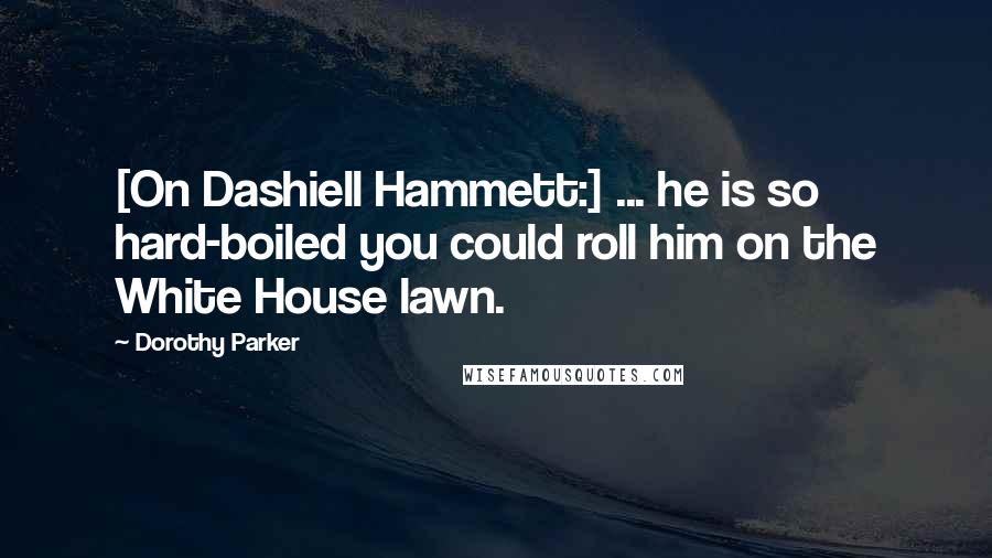 Dorothy Parker Quotes: [On Dashiell Hammett:] ... he is so hard-boiled you could roll him on the White House lawn.