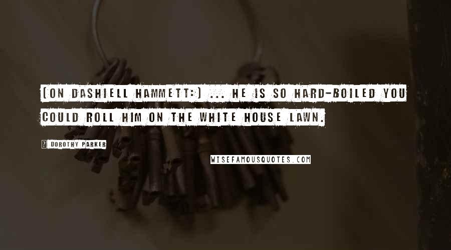 Dorothy Parker Quotes: [On Dashiell Hammett:] ... he is so hard-boiled you could roll him on the White House lawn.