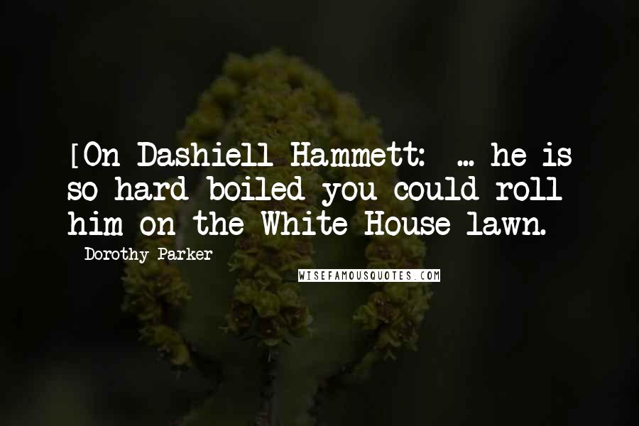 Dorothy Parker Quotes: [On Dashiell Hammett:] ... he is so hard-boiled you could roll him on the White House lawn.