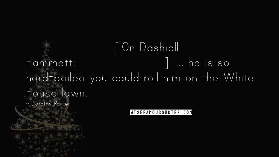 Dorothy Parker Quotes: [On Dashiell Hammett:] ... he is so hard-boiled you could roll him on the White House lawn.