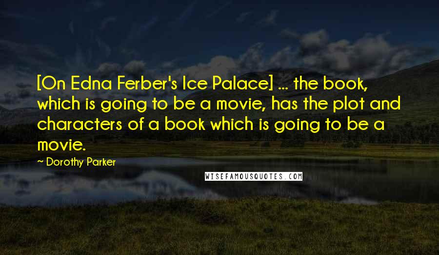 Dorothy Parker Quotes: [On Edna Ferber's Ice Palace] ... the book, which is going to be a movie, has the plot and characters of a book which is going to be a movie.