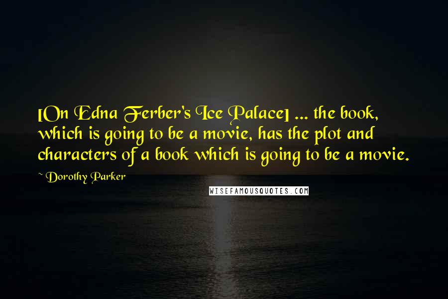 Dorothy Parker Quotes: [On Edna Ferber's Ice Palace] ... the book, which is going to be a movie, has the plot and characters of a book which is going to be a movie.