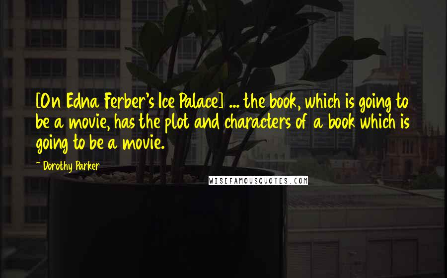 Dorothy Parker Quotes: [On Edna Ferber's Ice Palace] ... the book, which is going to be a movie, has the plot and characters of a book which is going to be a movie.