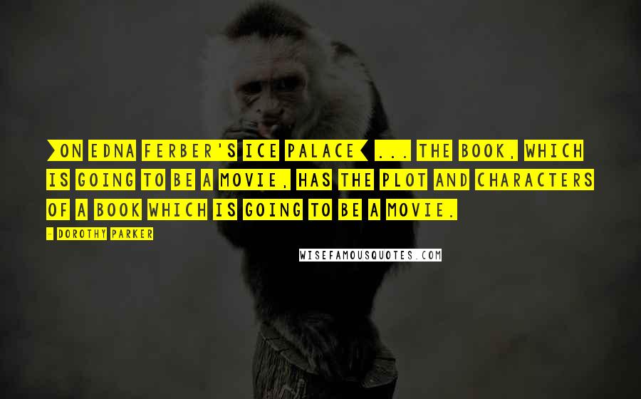 Dorothy Parker Quotes: [On Edna Ferber's Ice Palace] ... the book, which is going to be a movie, has the plot and characters of a book which is going to be a movie.