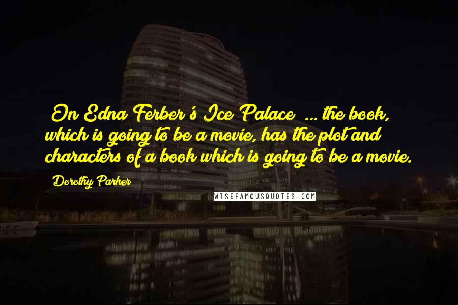 Dorothy Parker Quotes: [On Edna Ferber's Ice Palace] ... the book, which is going to be a movie, has the plot and characters of a book which is going to be a movie.