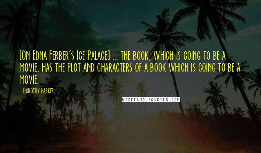 Dorothy Parker Quotes: [On Edna Ferber's Ice Palace] ... the book, which is going to be a movie, has the plot and characters of a book which is going to be a movie.