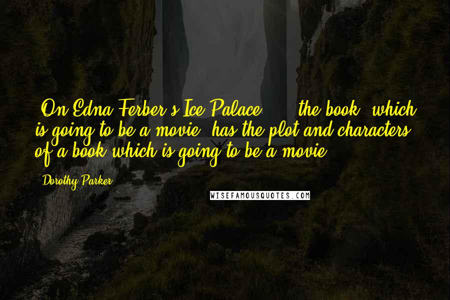 Dorothy Parker Quotes: [On Edna Ferber's Ice Palace] ... the book, which is going to be a movie, has the plot and characters of a book which is going to be a movie.