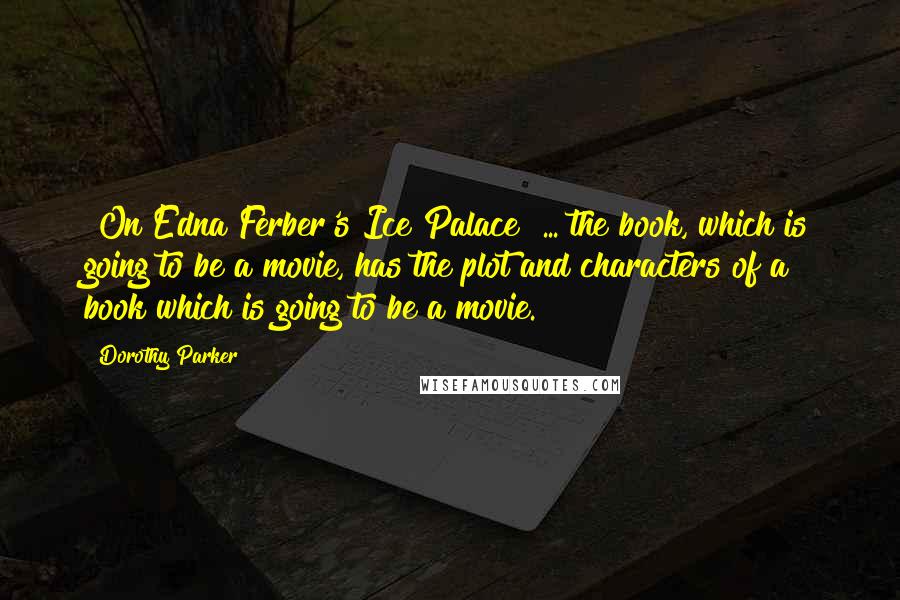 Dorothy Parker Quotes: [On Edna Ferber's Ice Palace] ... the book, which is going to be a movie, has the plot and characters of a book which is going to be a movie.