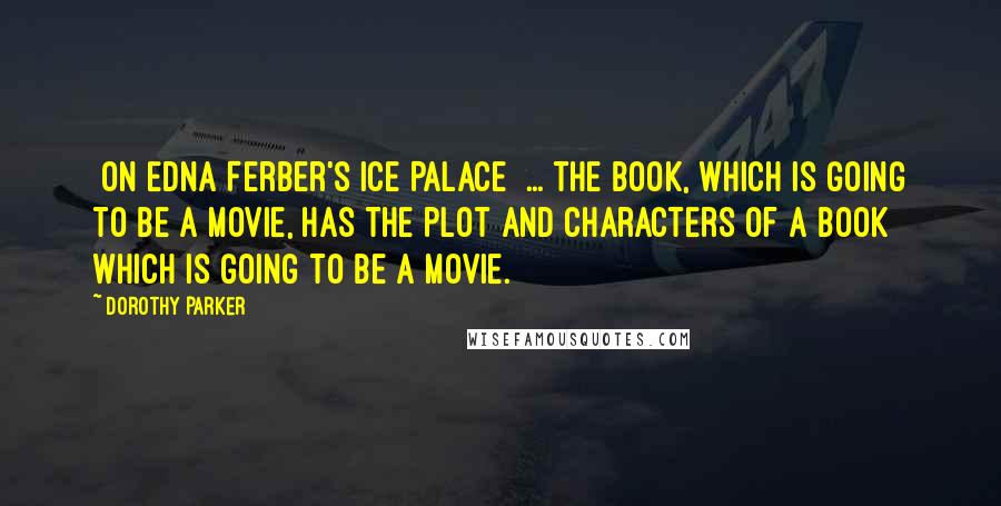 Dorothy Parker Quotes: [On Edna Ferber's Ice Palace] ... the book, which is going to be a movie, has the plot and characters of a book which is going to be a movie.