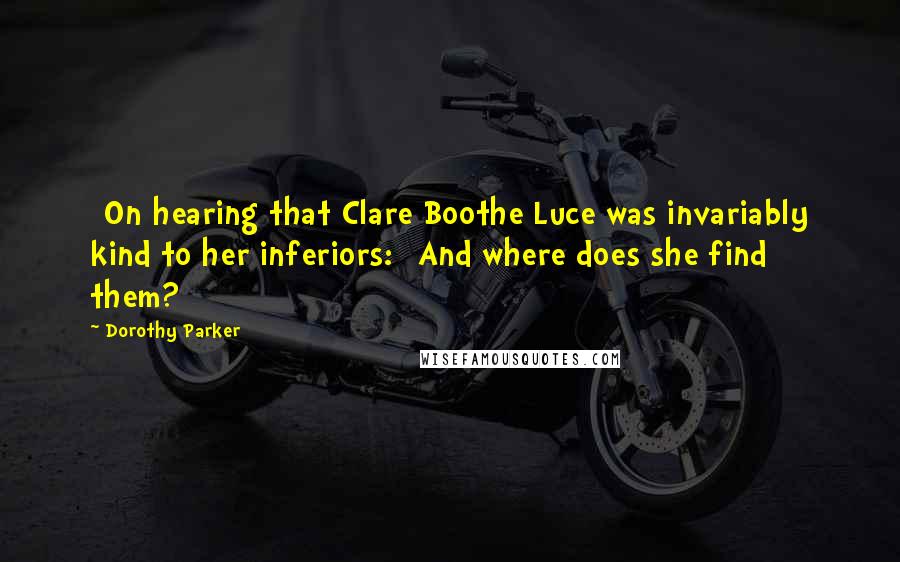 Dorothy Parker Quotes: [On hearing that Clare Boothe Luce was invariably kind to her inferiors:] And where does she find them?